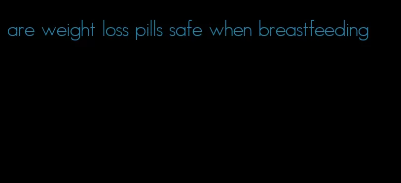 are weight loss pills safe when breastfeeding