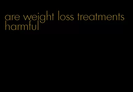 are weight loss treatments harmful