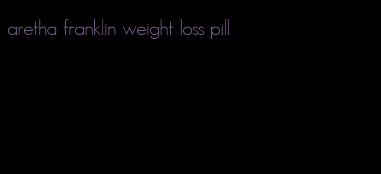 aretha franklin weight loss pill