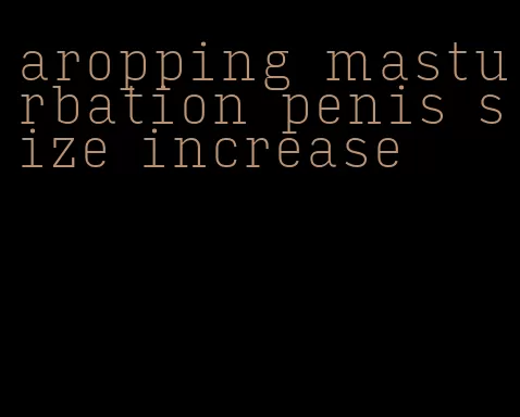 aropping masturbation penis size increase