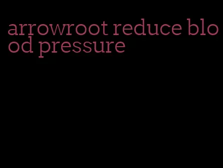 arrowroot reduce blood pressure