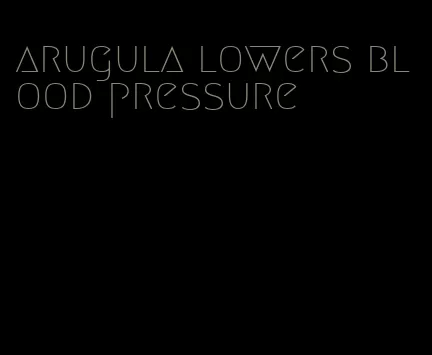 arugula lowers blood pressure