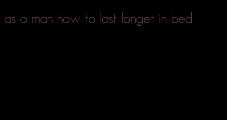 as a man how to last longer in bed