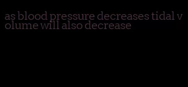 as blood pressure decreases tidal volume will also decrease