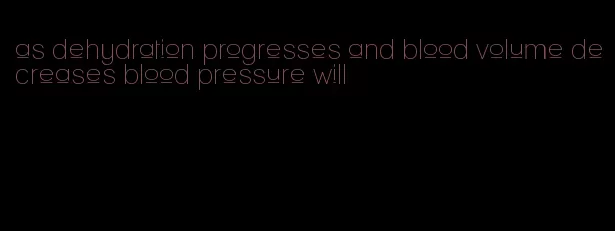 as dehydration progresses and blood volume decreases blood pressure will