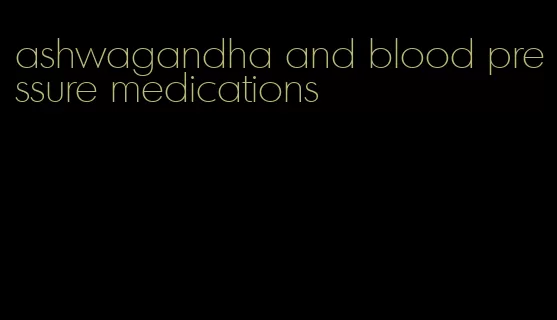 ashwagandha and blood pressure medications