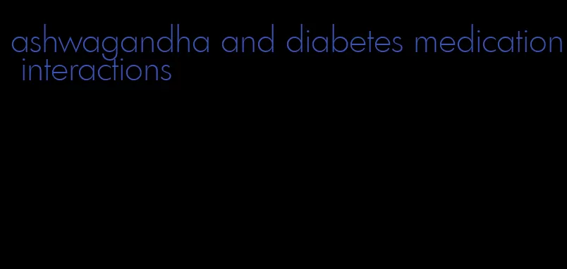 ashwagandha and diabetes medication interactions