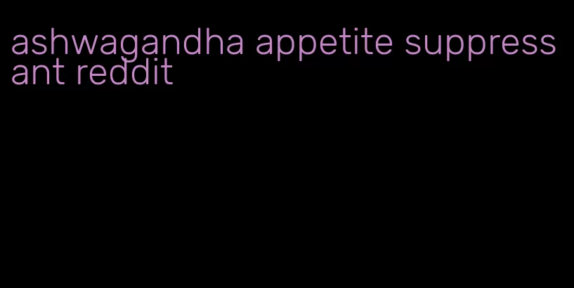 ashwagandha appetite suppressant reddit