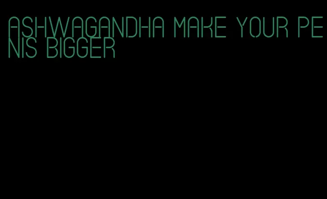 ashwagandha make your penis bigger