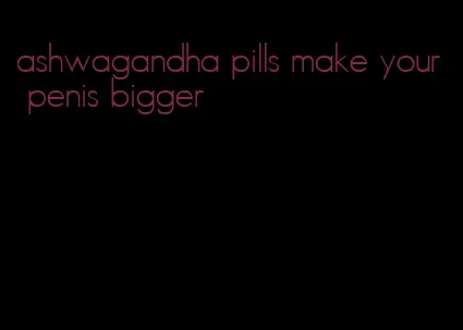 ashwagandha pills make your penis bigger