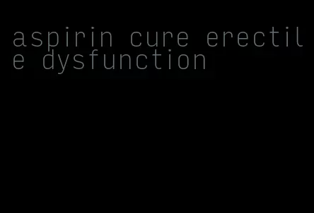 aspirin cure erectile dysfunction