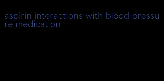 aspirin interactions with blood pressure medication