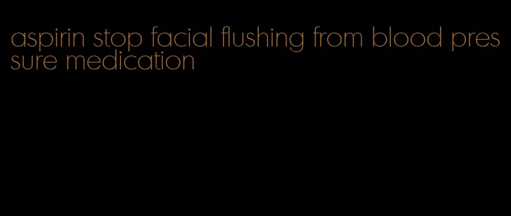 aspirin stop facial flushing from blood pressure medication