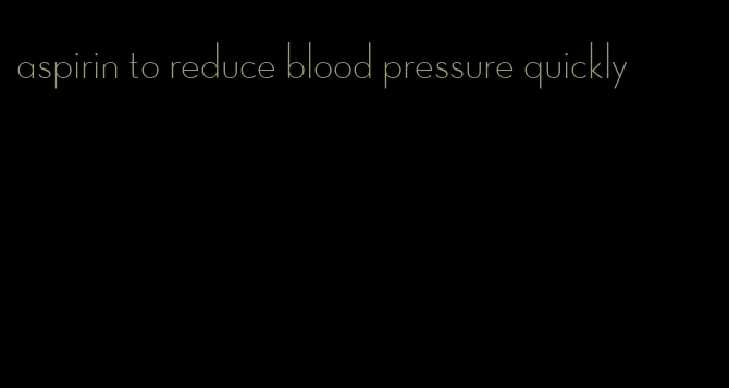 aspirin to reduce blood pressure quickly