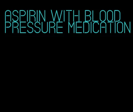 aspirin with blood pressure medication