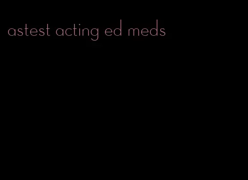 astest acting ed meds