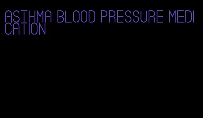 asthma blood pressure medication