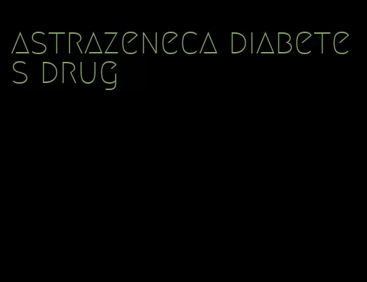 astrazeneca diabetes drug