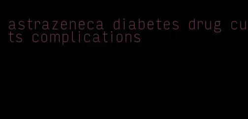 astrazeneca diabetes drug cuts complications