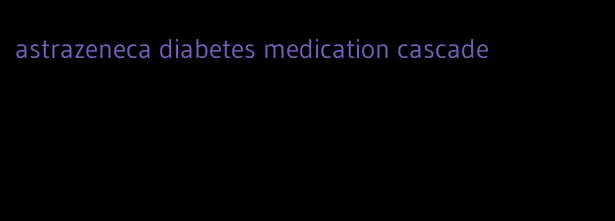 astrazeneca diabetes medication cascade