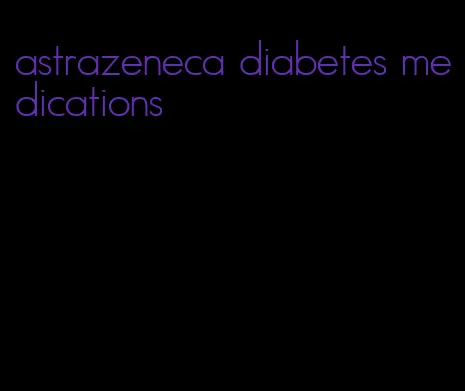 astrazeneca diabetes medications