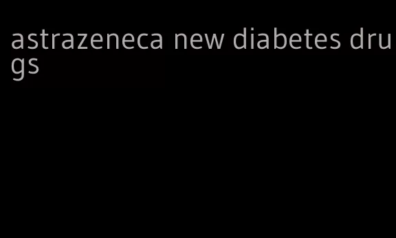 astrazeneca new diabetes drugs