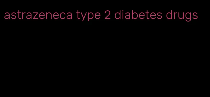 astrazeneca type 2 diabetes drugs