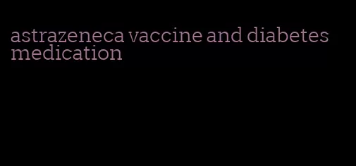 astrazeneca vaccine and diabetes medication