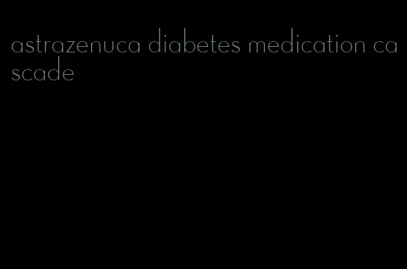 astrazenuca diabetes medication cascade