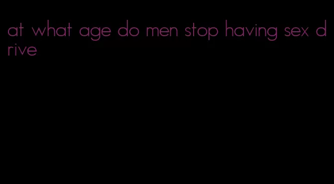 at what age do men stop having sex drive