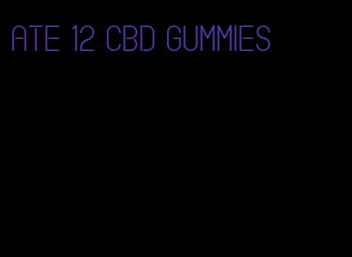 ate 12 cbd gummies