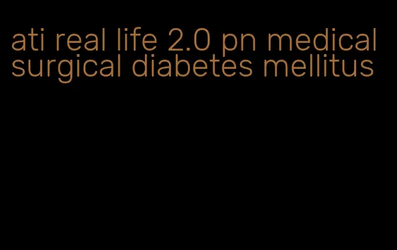 ati real life 2.0 pn medical surgical diabetes mellitus