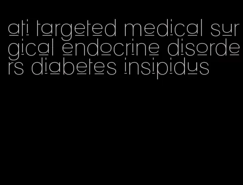 ati targeted medical surgical endocrine disorders diabetes insipidus