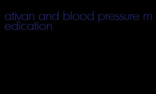 ativan and blood pressure medication