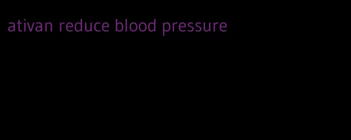 ativan reduce blood pressure