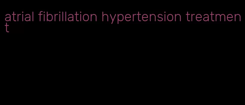 atrial fibrillation hypertension treatment