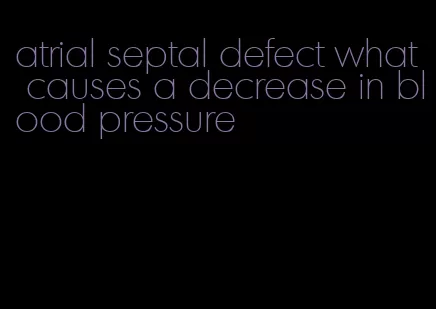 atrial septal defect what causes a decrease in blood pressure