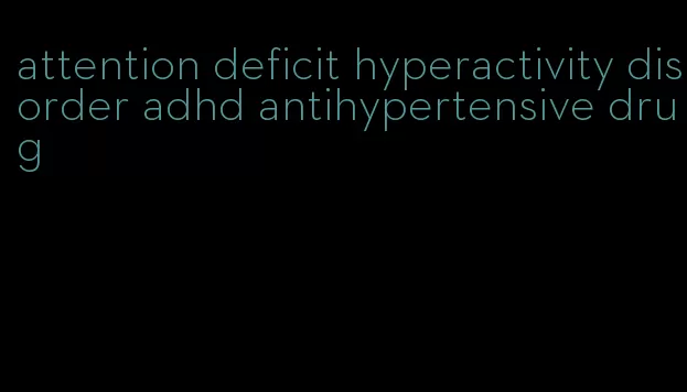 attention deficit hyperactivity disorder adhd antihypertensive drug