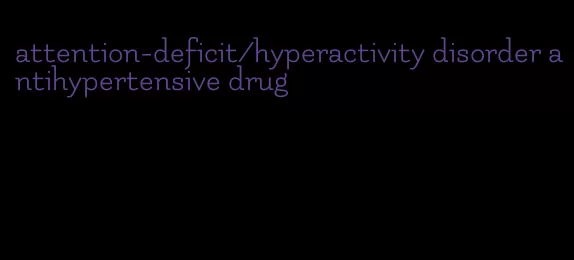 attention-deficit/hyperactivity disorder antihypertensive drug