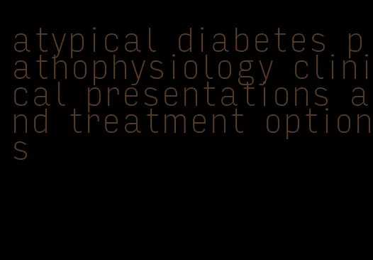 atypical diabetes pathophysiology clinical presentations and treatment options