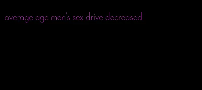 average age men's sex drive decreased