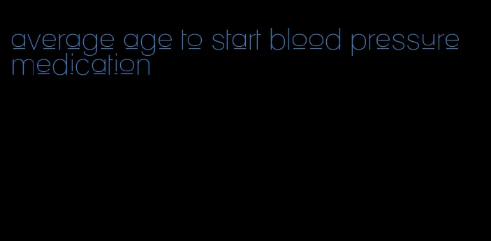 average age to start blood pressure medication