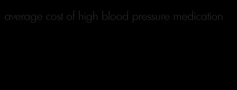 average cost of high blood pressure medication