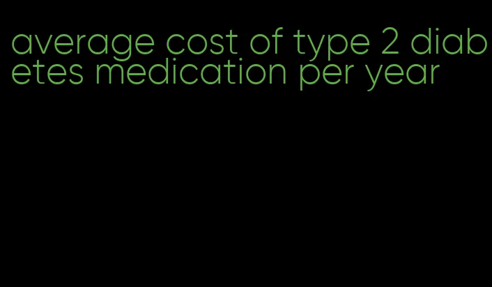 average cost of type 2 diabetes medication per year