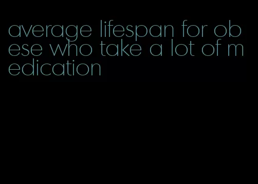 average lifespan for obese who take a lot of medication