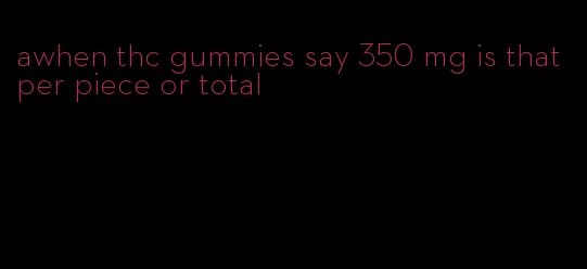 awhen thc gummies say 350 mg is that per piece or total