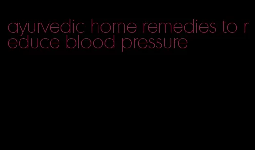 ayurvedic home remedies to reduce blood pressure