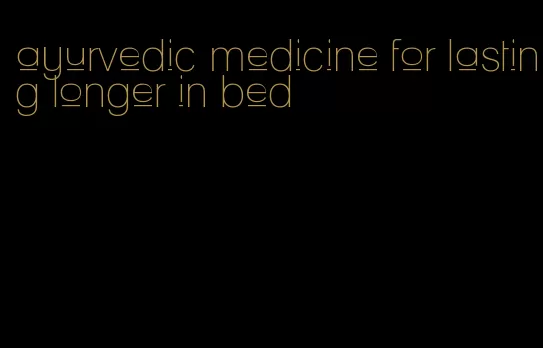 ayurvedic medicine for lasting longer in bed