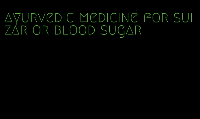 ayurvedic medicine for suizar or blood sugar