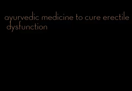 ayurvedic medicine to cure erectile dysfunction